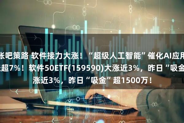 张吧策路 软件接力大涨！“超级人工智能”催化AI应用，东软集团涨超7%！软件50ETF(159590)大涨近3%，昨日“吸金”超1500万！