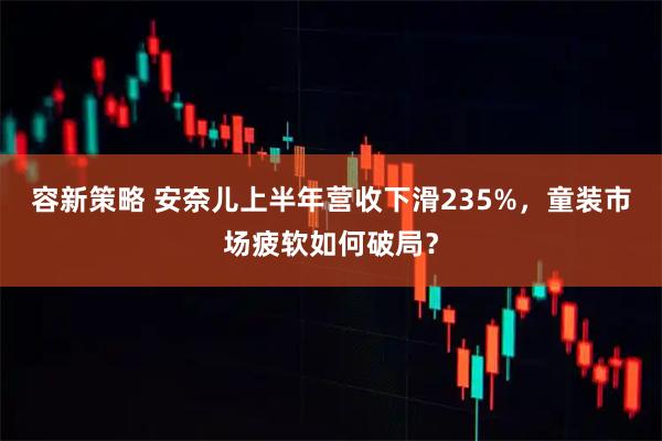 容新策略 安奈儿上半年营收下滑235%，童装市场疲软如何破局？