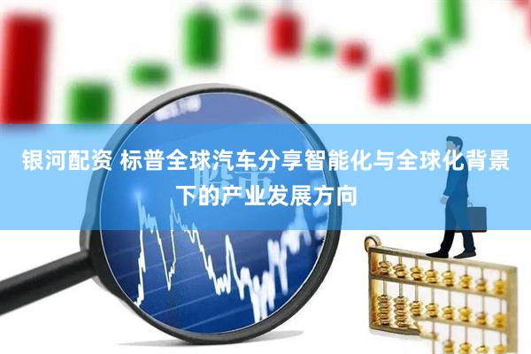 银河配资 标普全球汽车分享智能化与全球化背景下的产业发展方向