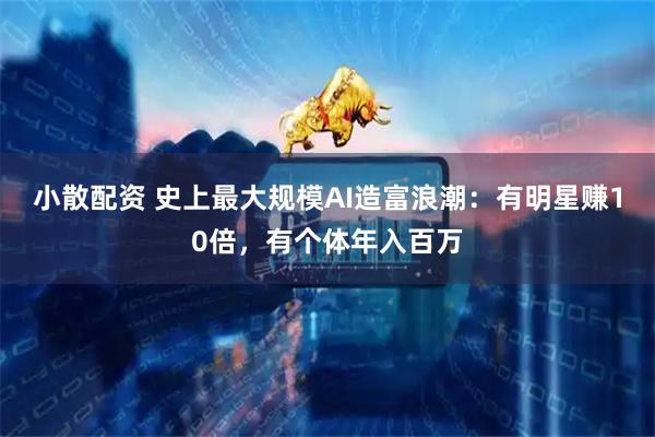 小散配资 史上最大规模AI造富浪潮：有明星赚10倍，有个体年入百万