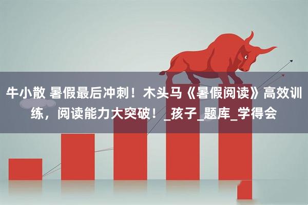 牛小散 暑假最后冲刺！木头马《暑假阅读》高效训练，阅读能力大突破！_孩子_题库_学得会