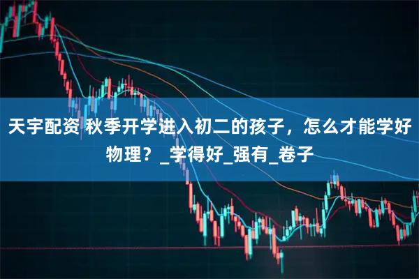 天宇配资 秋季开学进入初二的孩子，怎么才能学好物理？_学得好_强有_卷子