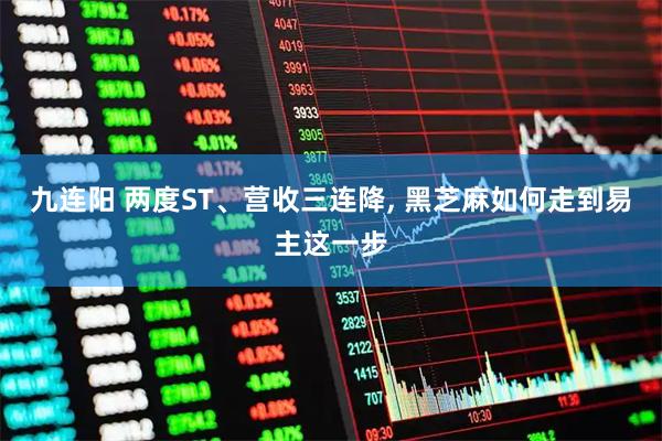 九连阳 两度ST、营收三连降, 黑芝麻如何走到易主这一步