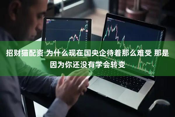 招财猫配资 为什么现在国央企待着那么难受 那是因为你还没有学会转变