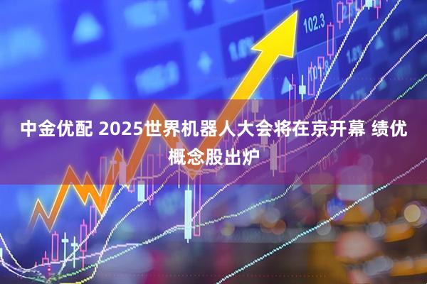 中金优配 2025世界机器人大会将在京开幕 绩优概念股出炉