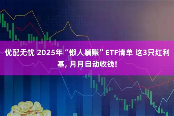 优配无忧 2025年“懒人躺赚”ETF清单 这3只红利基, 月月自动收钱!