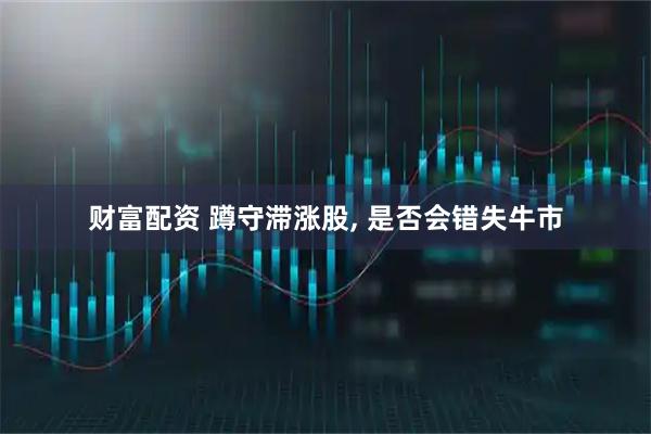 财富配资 蹲守滞涨股, 是否会错失牛市