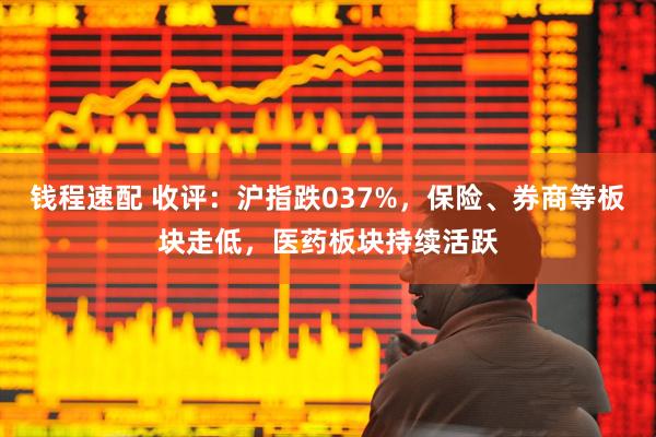 钱程速配 收评：沪指跌037%，保险、券商等板块走低，医药板块持续活跃