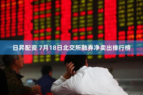 日昇配资 7月18日北交所融券净卖出排行榜