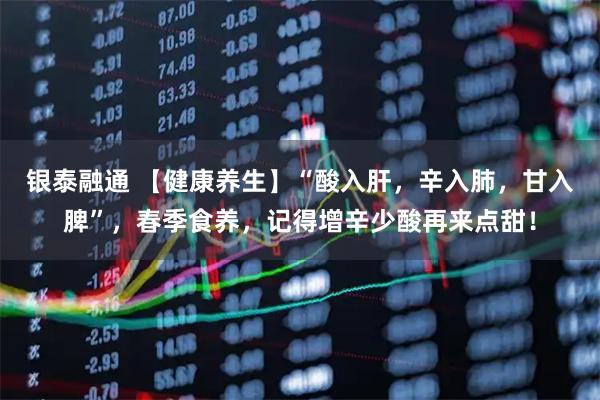 银泰融通 【健康养生】“酸入肝，辛入肺，甘入脾”，春季食养，记得增辛少酸再来点甜！