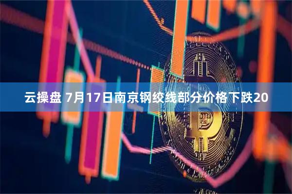云操盘 7月17日南京钢绞线部分价格下跌20